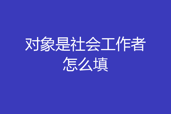 对象是社会工作者怎么填