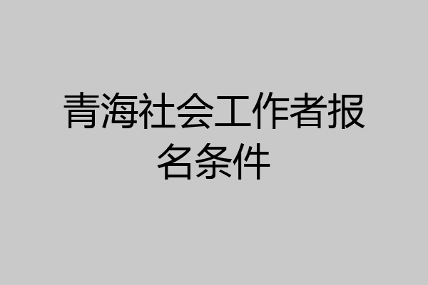 青海社会工作者报名条件