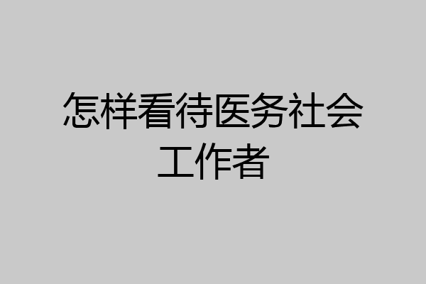 怎样看待医务社会工作者