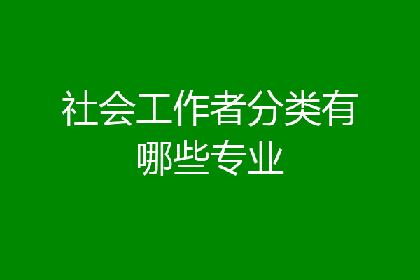 社会工作者分类有哪些专业