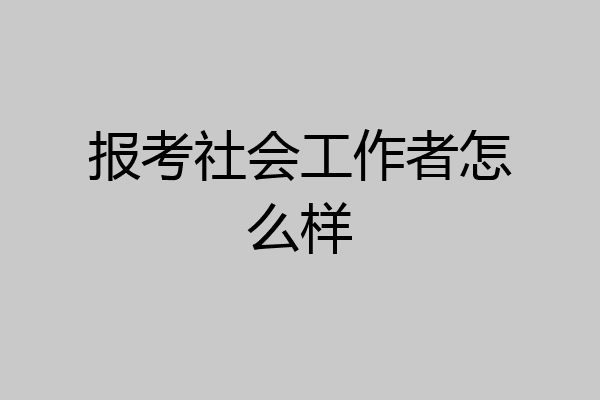报考社会工作者怎么样