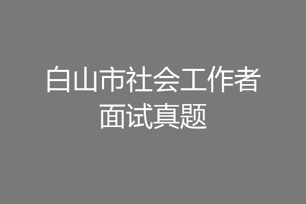 白山市社会工作者面试真题
