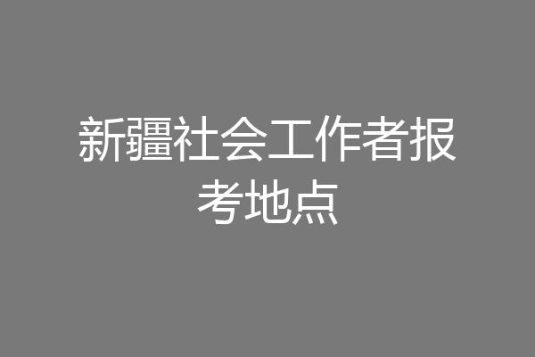 新疆社会工作者报考地点