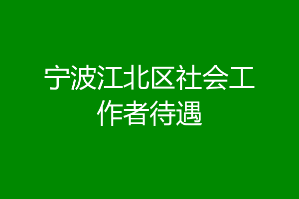 宁波江北区社会工作者待遇