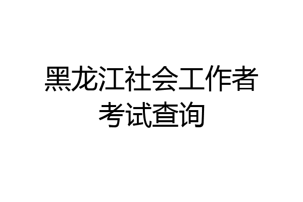 黑龙江社会工作者考试查询