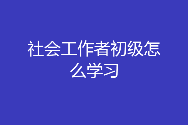 社会工作者初级怎么学习