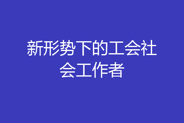 新形势下的工会社会工作者