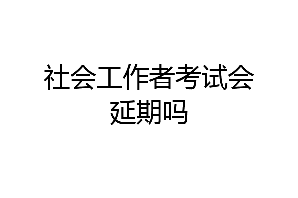 社会工作者考试会延期吗
