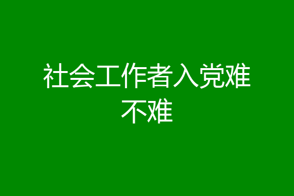 社会工作者入党难不难