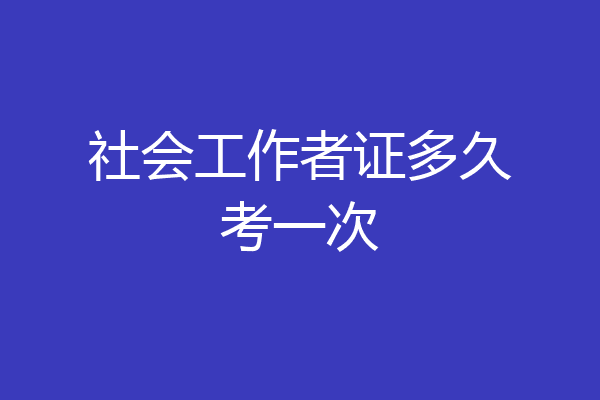 社会工作者证多久考一次