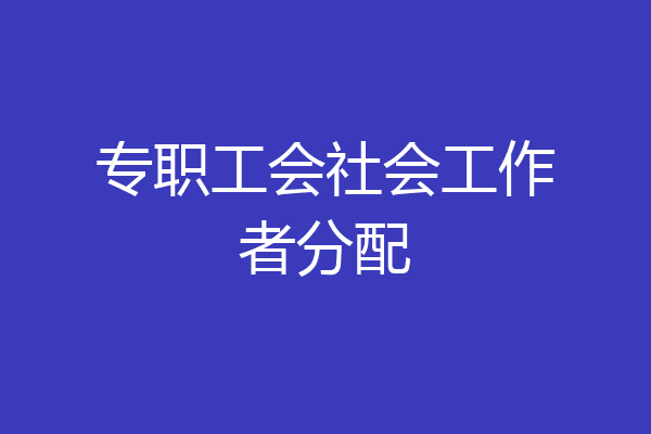 专职工会社会工作者分配