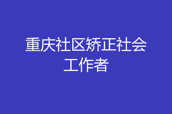 重庆社区矫正社会工作者