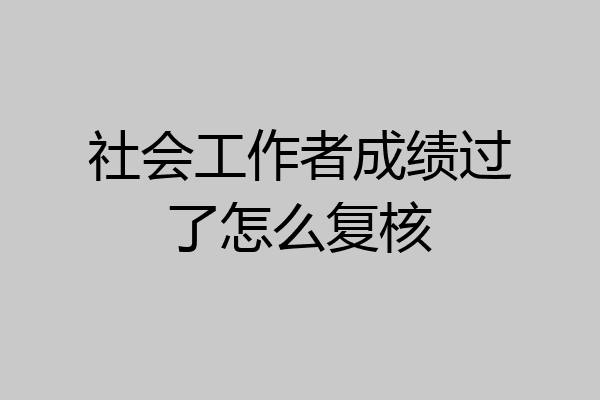 社会工作者成绩过了怎么复核