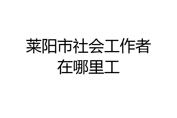 莱阳市社会工作者在哪里工