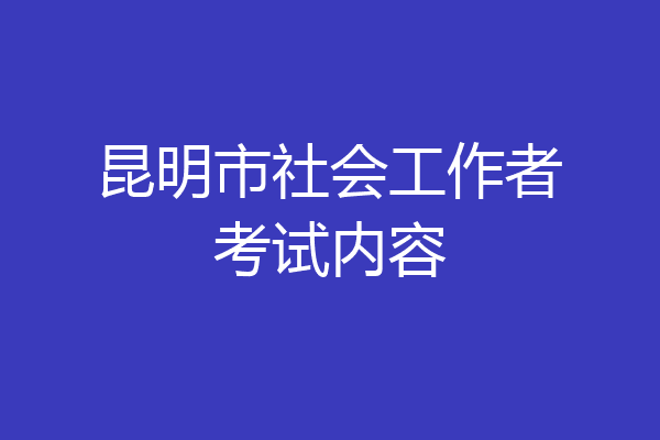 昆明市社会工作者考试内容