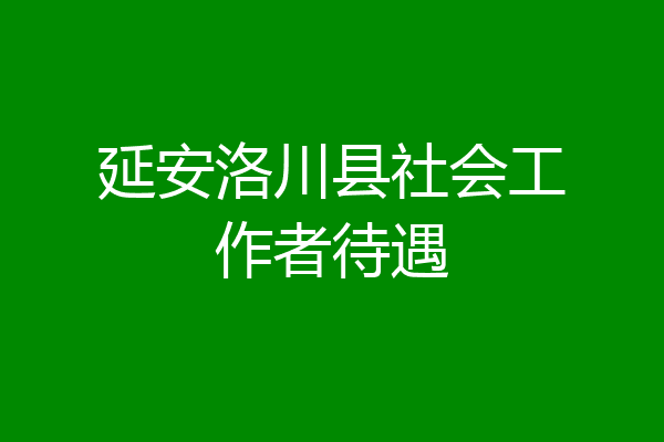 延安洛川县社会工作者待遇