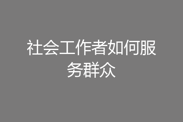 社会工作者如何服务群众