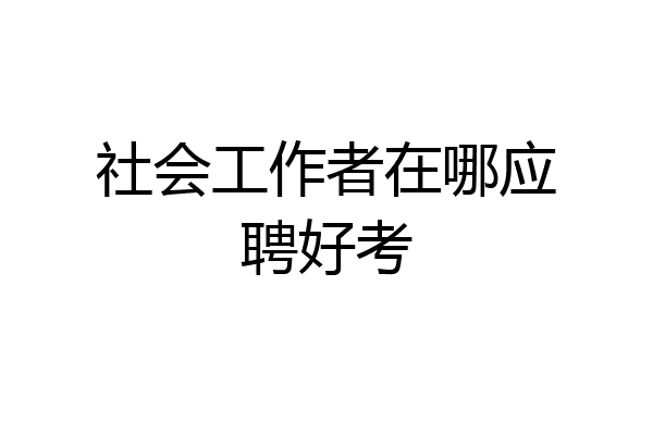 社会工作者在哪应聘好考