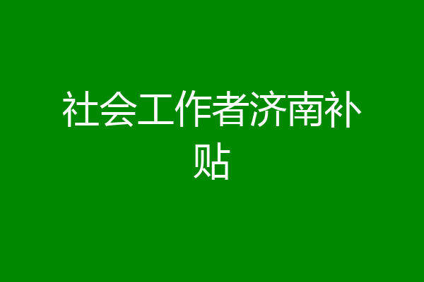 社会工作者济南补贴