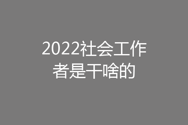 2022社会工作者是干啥的