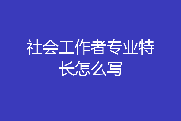 社会工作者专业特长怎么写