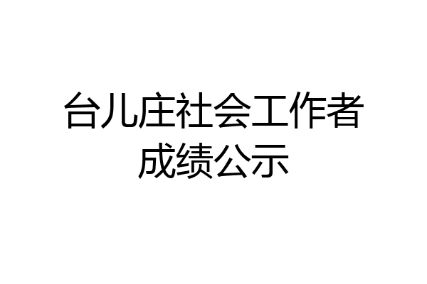 台儿庄社会工作者成绩公示