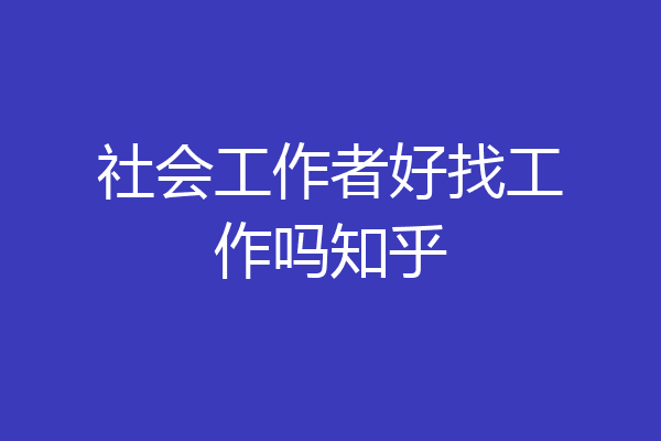社会工作者好找工作吗知乎