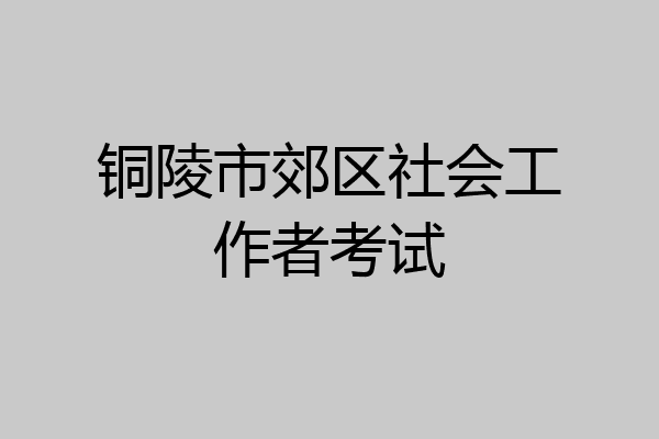 铜陵市郊区社会工作者考试
