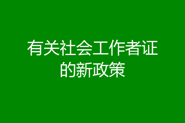 有关社会工作者证的新政策