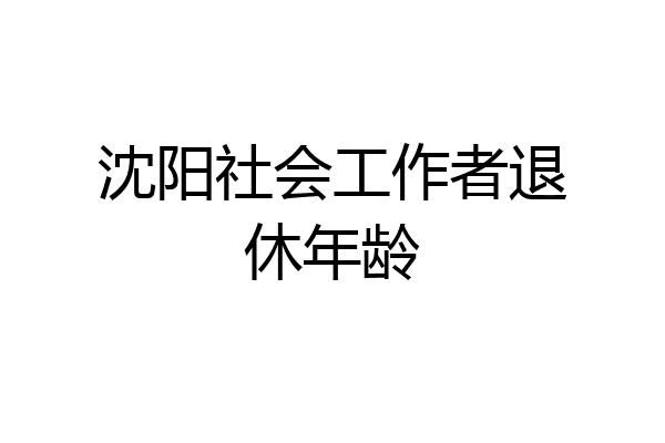 沈阳社会工作者退休年龄