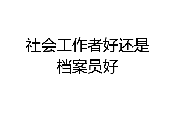 社会工作者好还是档案员好