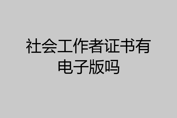社会工作者证书有电子版吗
