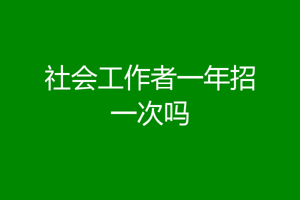 社会工作者一年招一次吗