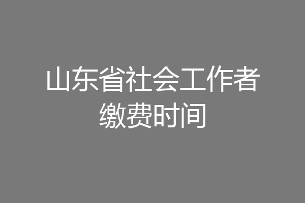 山东省社会工作者缴费时间