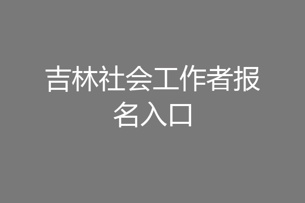 吉林社会工作者报名入口