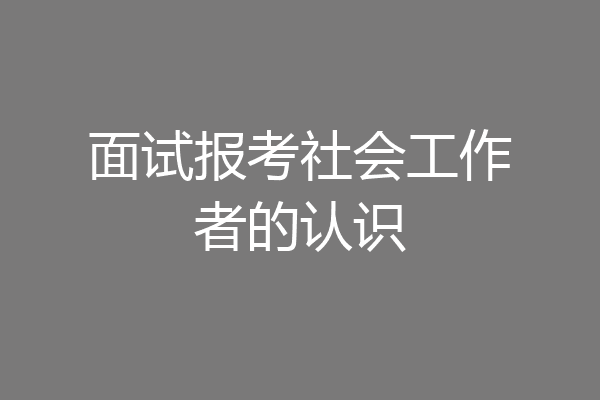 面试报考社会工作者的认识