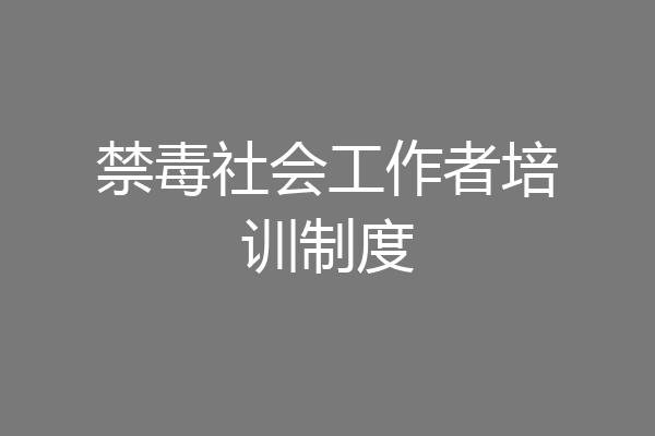 禁毒社会工作者培训制度