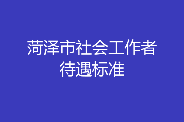 菏泽市社会工作者待遇标准