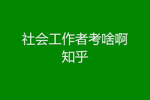 社会工作者考啥啊知乎