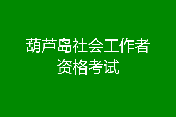 葫芦岛社会工作者资格考试