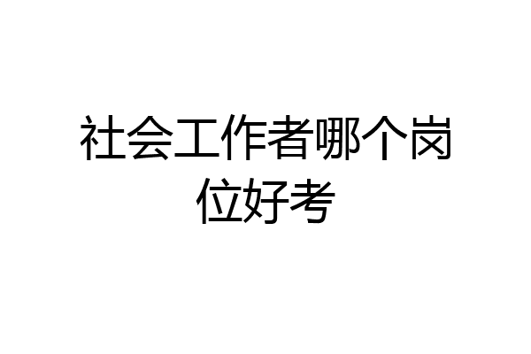 社会工作者哪个岗位好考