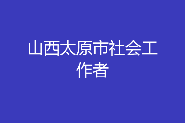山西太原市社会工作者