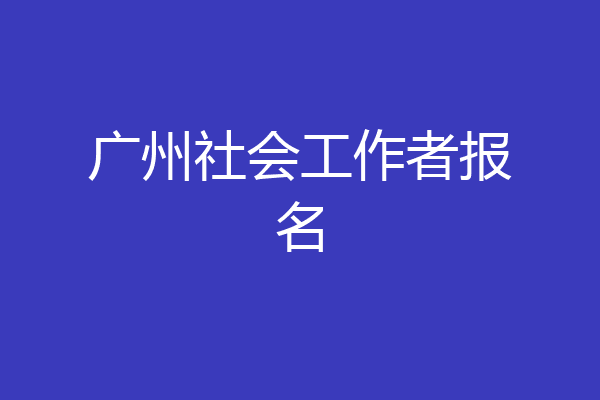 广州社会工作者报名