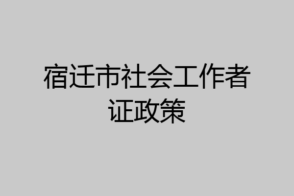宿迁市社会工作者证政策