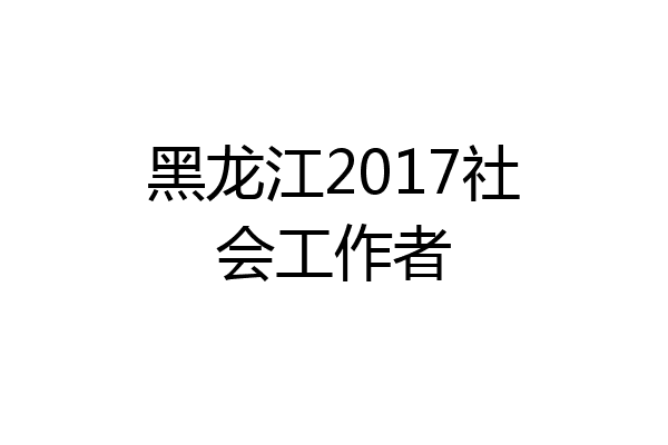 黑龙江2017社会工作者