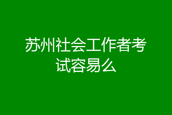 苏州社会工作者考试容易么
