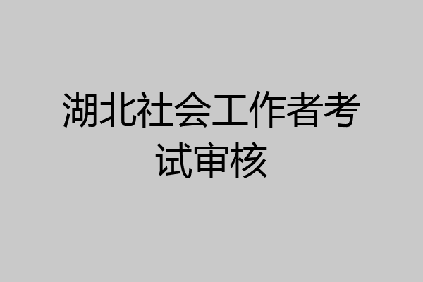 湖北社会工作者考试审核