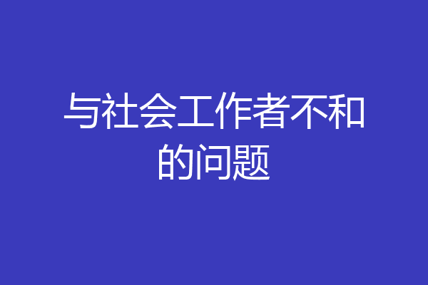 与社会工作者不和的问题