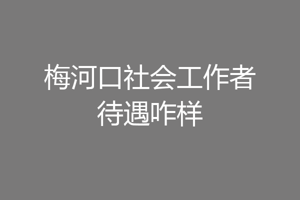 梅河口社会工作者待遇咋样
