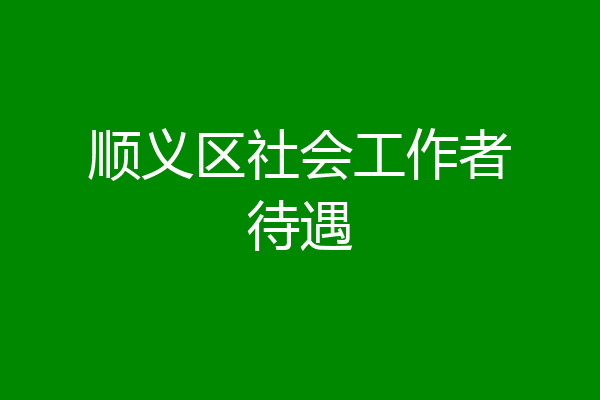 顺义区社会工作者待遇
